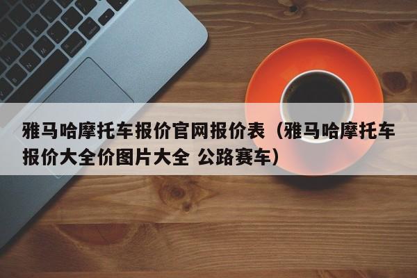 雅马哈摩托车报价官网报价表（雅马哈摩托车报价大全价图片大全 公路赛车）-图1