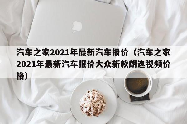 汽车之家2021年最新汽车报价（汽车之家2021年最新汽车报价大众新款朗逸视频价格）-图1