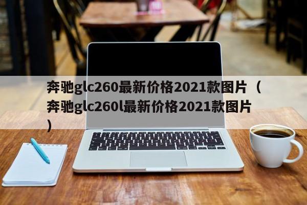 奔驰glc260最新价格2021款图片（奔驰glc260l最新价格2021款图片）-图1