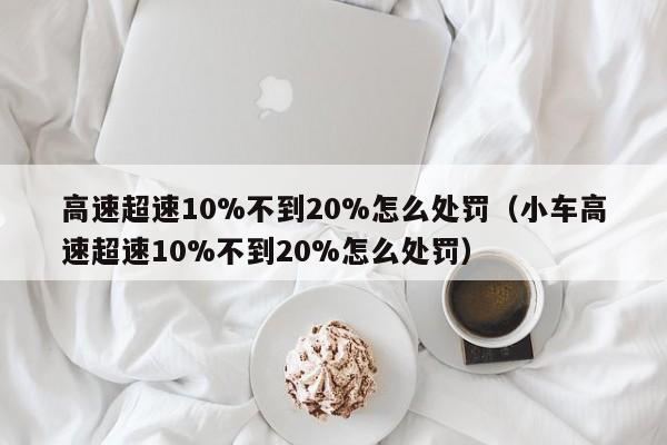 高速超速10%不到20%怎么处罚（小车高速超速10%不到20%怎么处罚）-图1