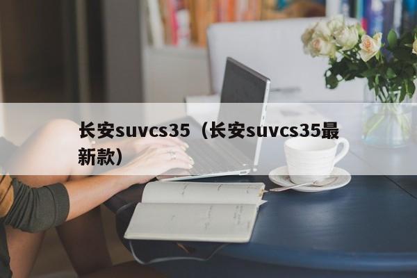 长安suvcs35（长安suvcs35最新款）-图1