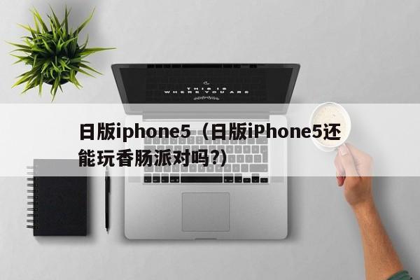 日版iphone5（日版iPhone5还能玩香肠派对吗?）-图1