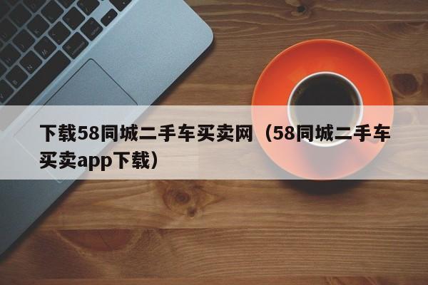 下载58同城二手车买卖网（58同城二手车买卖app下载）-图1