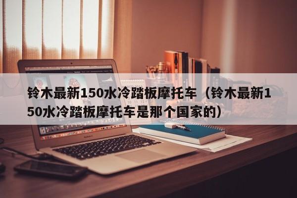 铃木最新150水冷踏板摩托车（铃木最新150水冷踏板摩托车是那个国家的）-图1