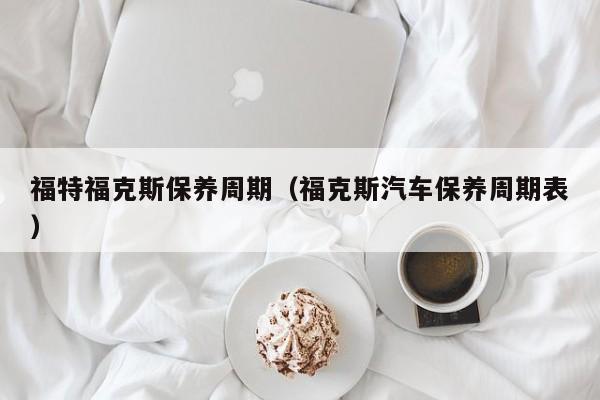 福特福克斯保养周期（福克斯汽车保养周期表）-图1