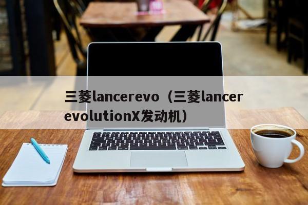 三菱lancerevo（三菱lancerevolutionX发动机）-图1