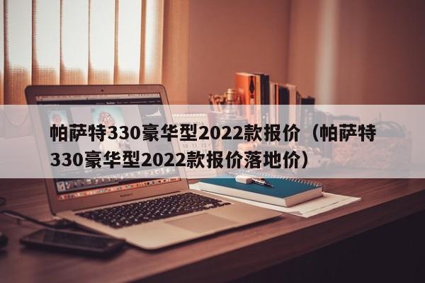 帕萨特330豪华型2022款报价（帕萨特330豪华型2022款报价落地价）-图1