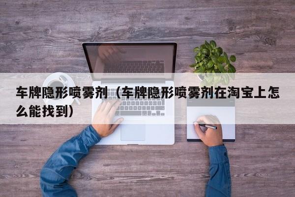 车牌隐形喷雾剂（车牌隐形喷雾剂在淘宝上怎么能找到）-图1