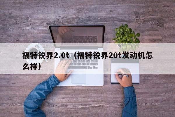 福特锐界2.0t（福特锐界20t发动机怎么样）-图1