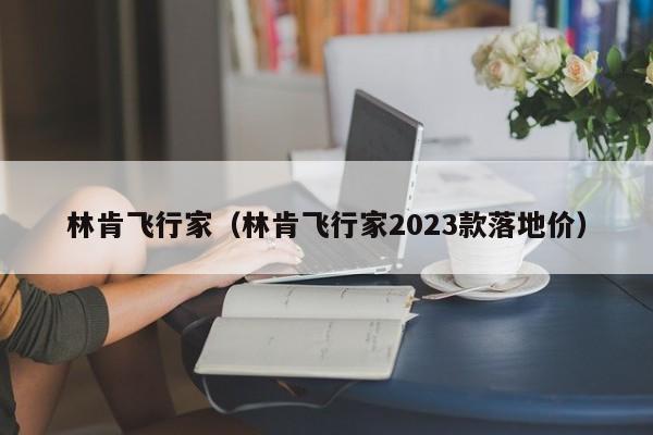 林肯飞行家（林肯飞行家2023款落地价）-图1