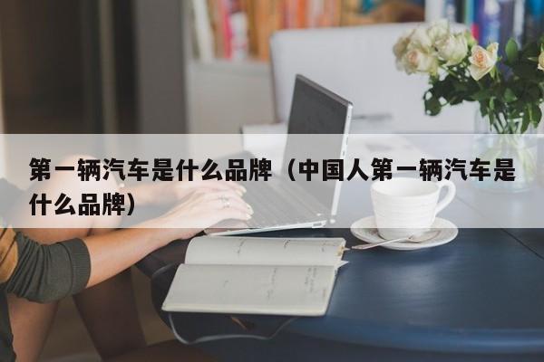 第一辆汽车是什么品牌（中国人第一辆汽车是什么品牌）-图1