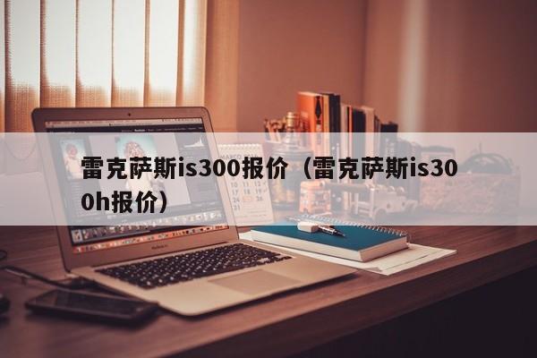 雷克萨斯is300报价（雷克萨斯is300h报价）-图1