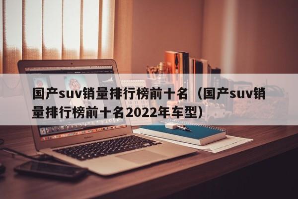 国产suv销量排行榜前十名（国产suv销量排行榜前十名2022年车型）-图1