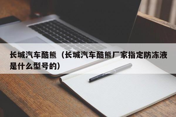 长城汽车酷熊（长城汽车酷熊厂家指定防冻液是什么型号的）-图1