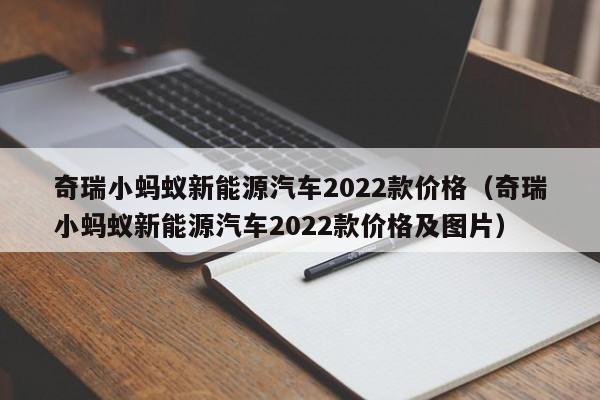 奇瑞小蚂蚁新能源汽车2022款价格（奇瑞小蚂蚁新能源汽车2022款价格及图片）-图1