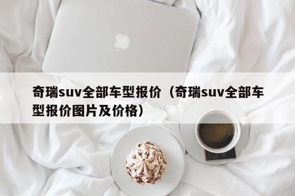 奇瑞suv全部车型报价（奇瑞suv全部车型报价图片及价格）-图1