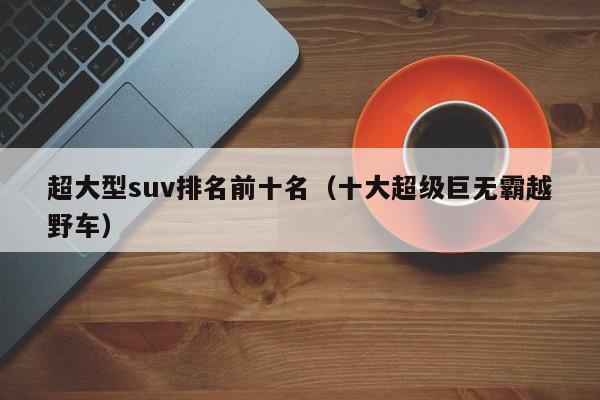 超大型suv排名前十名（十大超级巨无霸越野车）-图1