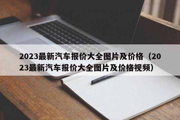 2023最新汽车报价大全图片及价格（2023最新汽车报价大全图片及价格视频）-图1