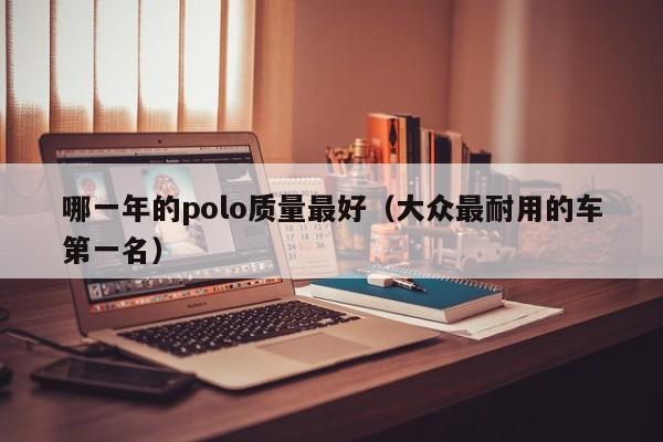 哪一年的polo质量最好（大众最耐用的车第一名）-图1