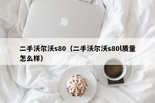 二手沃尔沃s80（二手沃尔沃s80l质量怎么样）-图1