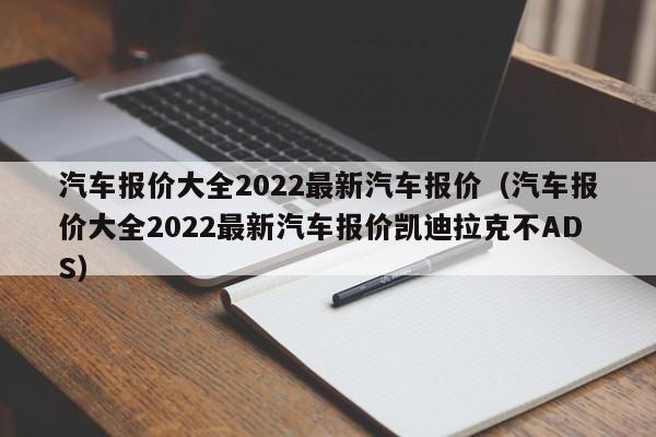 汽车报价大全2022最新汽车报价（汽车报价大全2022最新汽车报价凯迪拉克不ADS）-图1