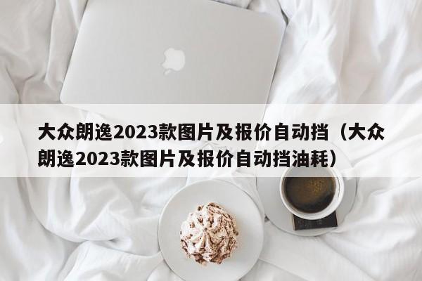 大众朗逸2023款图片及报价自动挡（大众朗逸2023款图片及报价自动挡油耗）-图1