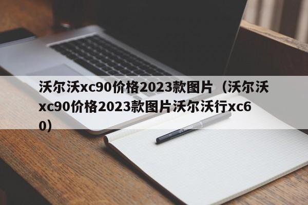 沃尔沃xc90价格2023款图片（沃尔沃xc90价格2023款图片沃尔沃行xc60）-图1