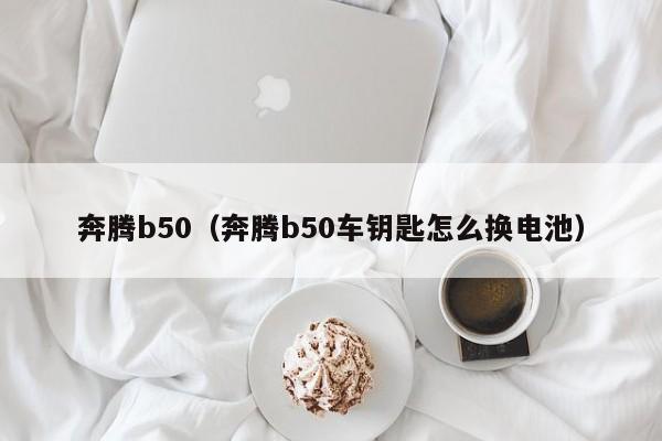 奔腾b50（奔腾b50车钥匙怎么换电池）-图1