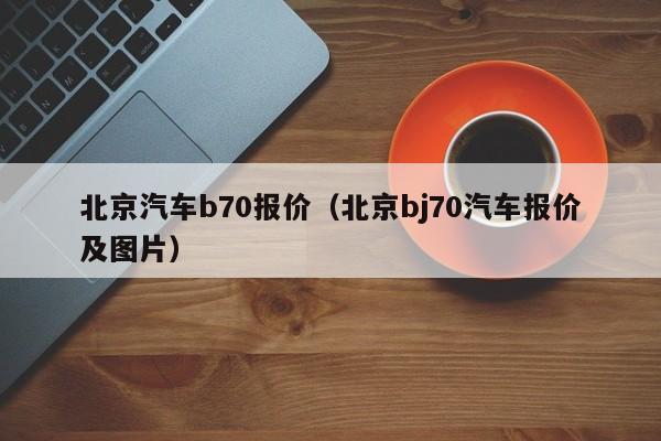 北京汽车b70报价（北京bj70汽车报价及图片）-图1