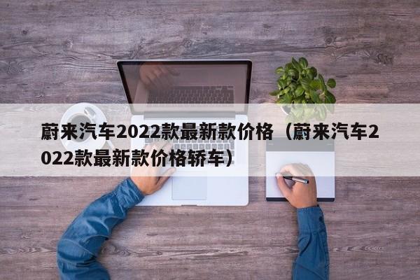 蔚来汽车2022款最新款价格（蔚来汽车2022款最新款价格轿车）-图1