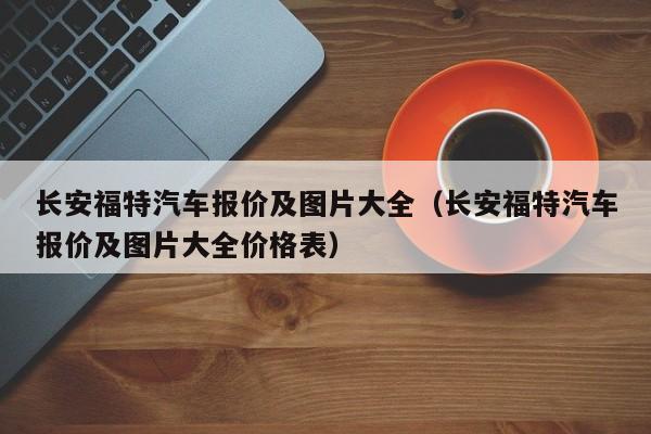 长安福特汽车报价及图片大全（长安福特汽车报价及图片大全价格表）-图1