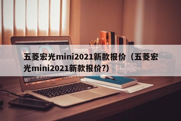 五菱宏光mini2021新款报价（五菱宏光mini2021新款报价?）-图1