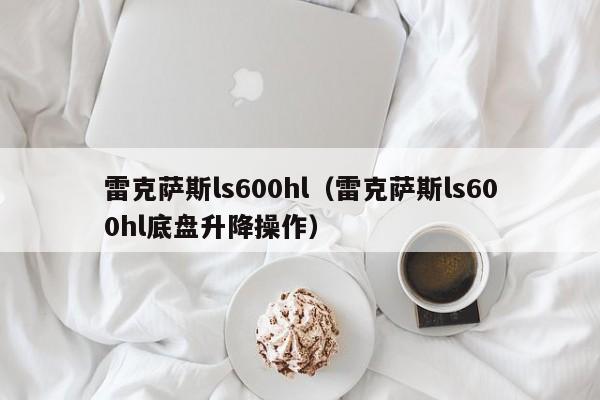 雷克萨斯ls600hl（雷克萨斯ls600hl底盘升降操作）-图1