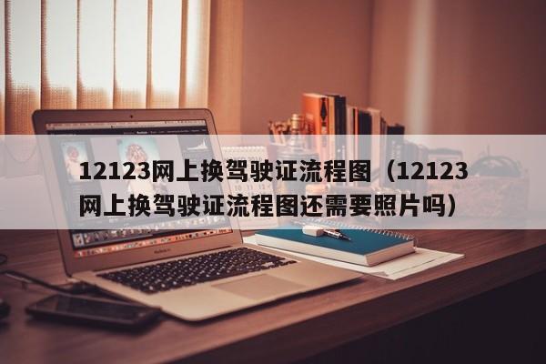 12123网上换驾驶证流程图（12123网上换驾驶证流程图还需要照片吗）-图1