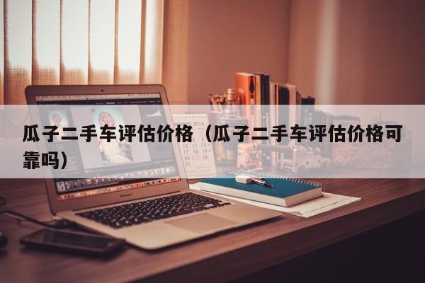 瓜子二手车评估价格（瓜子二手车评估价格可靠吗）-图1