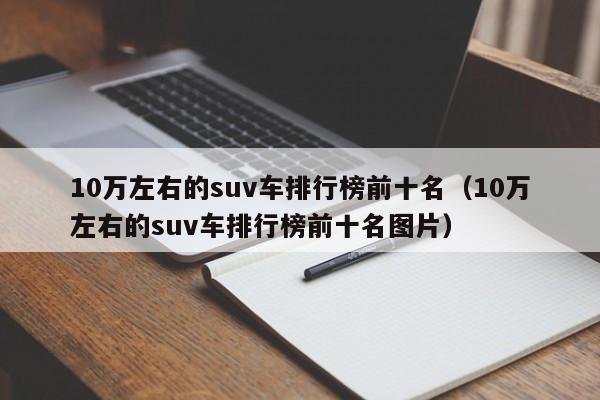 10万左右的suv车排行榜前十名（10万左右的suv车排行榜前十名图片）-图1