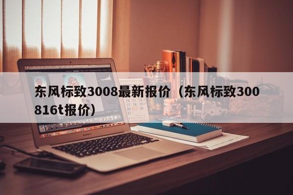 东风标致3008最新报价（东风标致300816t报价）-图1