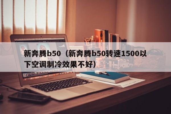 新奔腾b50（新奔腾b50转速1500以下空调制冷效果不好）-图1