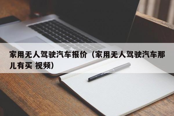 家用无人驾驶汽车报价（家用无人驾驶汽车那儿有买 视频）-图1