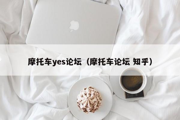 摩托车yes论坛（摩托车论坛 知乎）-图1