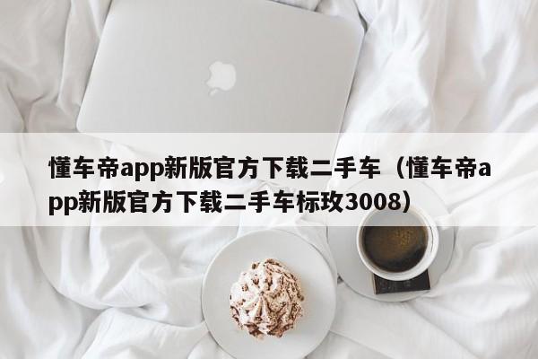 懂车帝app新版官方下载二手车（懂车帝app新版官方下载二手车标玫3008）-图1