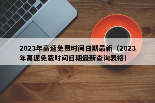 2023年高速免费时间日期最新（2023年高速免费时间日期最新查询表格）-图1