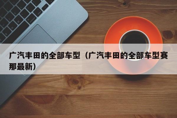 广汽丰田的全部车型（广汽丰田的全部车型赛那最新）-图1