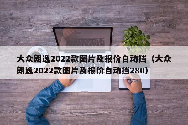 大众朗逸2022款图片及报价自动挡（大众朗逸2022款图片及报价自动挡280）-图1