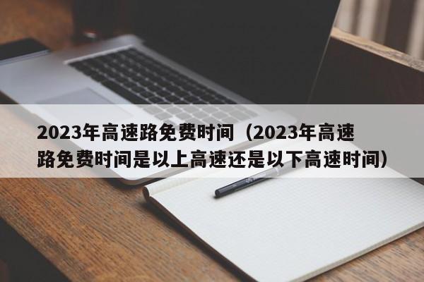 2023年高速路免费时间（2023年高速路免费时间是以上高速还是以下高速时间）-图1