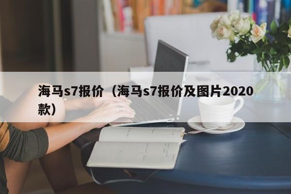 海马s7报价（海马s7报价及图片2020款）-图1