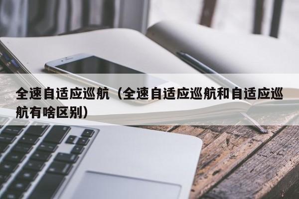 全速自适应巡航（全速自适应巡航和自适应巡航有啥区别）-图1