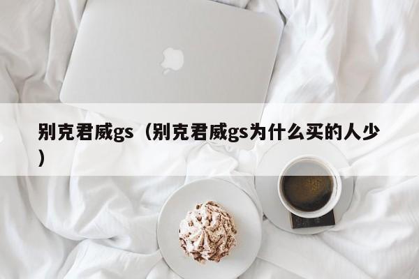 别克君威gs（别克君威gs为什么买的人少）-图1