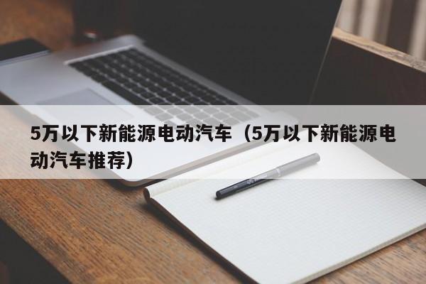 5万以下新能源电动汽车（5万以下新能源电动汽车推荐）-图1