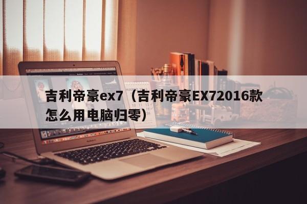 吉利帝豪ex7（吉利帝豪EX72016款怎么用电脑归零）-图1